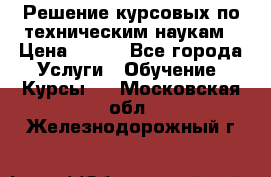 Решение курсовых по техническим наукам › Цена ­ 100 - Все города Услуги » Обучение. Курсы   . Московская обл.,Железнодорожный г.